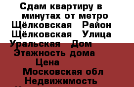 Сдам квартиру в 3 минутах от метро Щёлковская › Район ­ Щёлковская › Улица ­ Уральская › Дом ­ 6/8 › Этажность дома ­ 9 › Цена ­ 5 500 - Московская обл. Недвижимость » Квартиры аренда   . Московская обл.